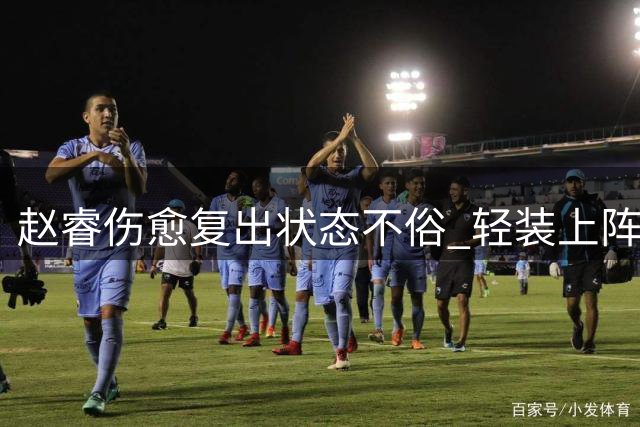 赵睿伤愈复出状态不俗 轻装上阵展现蜕变之势